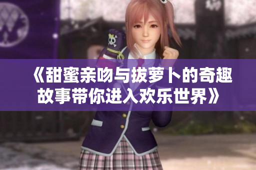 《甜蜜亲吻与拔萝卜的奇趣故事带你进入欢乐世界》