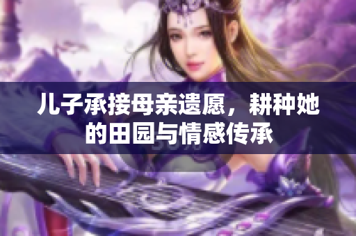 儿子承接母亲遗愿，耕种她的田园与情感传承