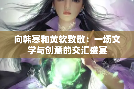 向韩寒和黄软致敬：一场文学与创意的交汇盛宴
