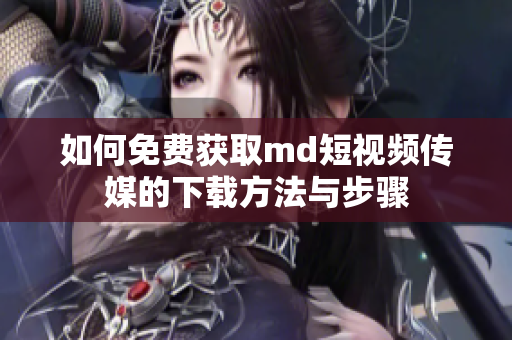 如何免费获取md短视频传媒的下载方法与步骤