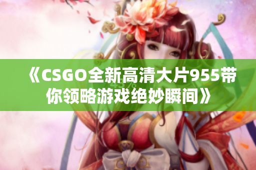 《CSGO全新高清大片955带你领略游戏绝妙瞬间》