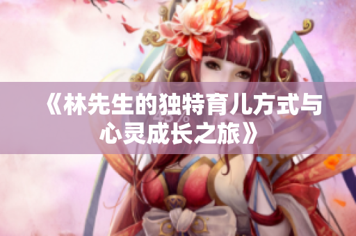 《林先生的独特育儿方式与心灵成长之旅》