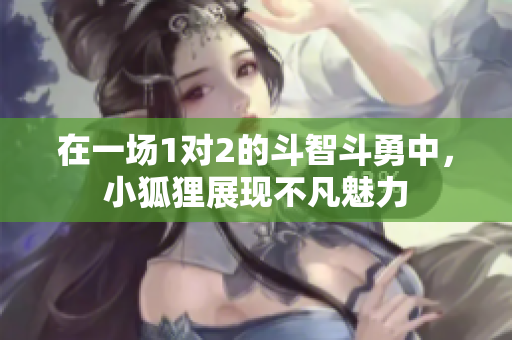 在一场1对2的斗智斗勇中，小狐狸展现不凡魅力