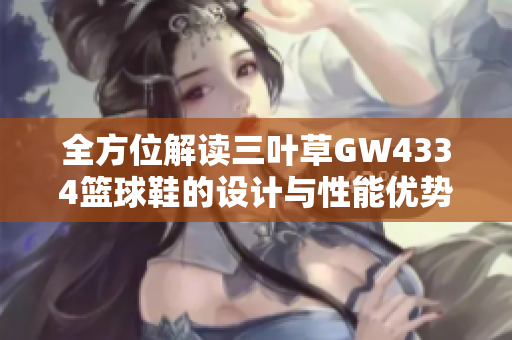 全方位解读三叶草GW4334篮球鞋的设计与性能优势