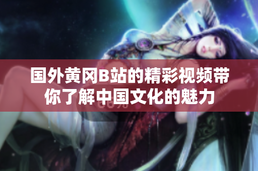 国外黄冈B站的精彩视频带你了解中国文化的魅力
