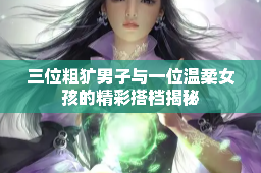 三位粗犷男子与一位温柔女孩的精彩搭档揭秘