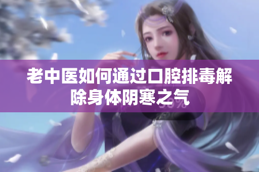 老中医如何通过口腔排毒解除身体阴寒之气