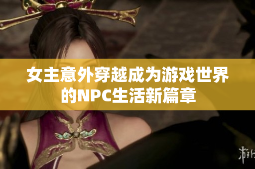 女主意外穿越成为游戏世界的NPC生活新篇章