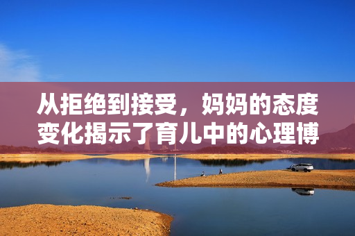 从拒绝到接受，妈妈的态度变化揭示了育儿中的心理博弈