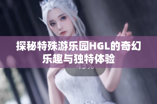 探秘特殊游乐园HGL的奇幻乐趣与独特体验