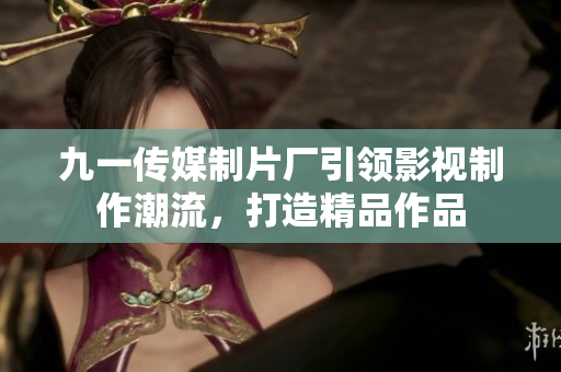九一传媒制片厂引领影视制作潮流，打造精品作品