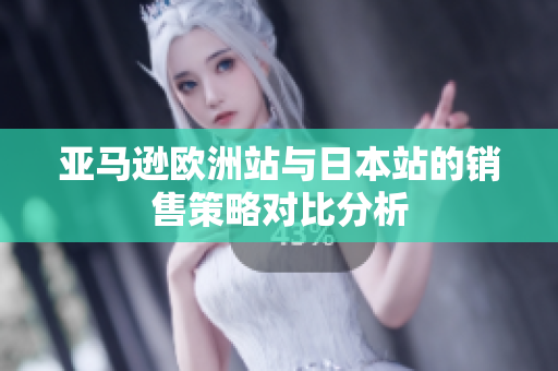亚马逊欧洲站与日本站的销售策略对比分析