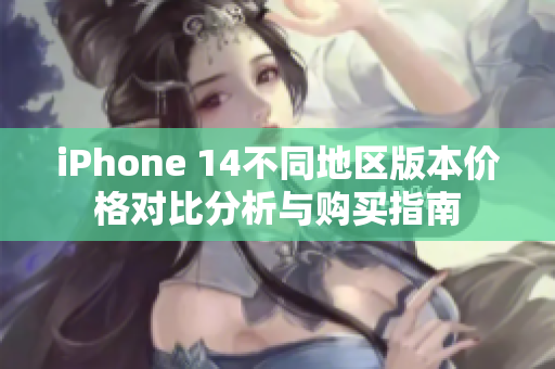 iPhone 14不同地区版本价格对比分析与购买指南