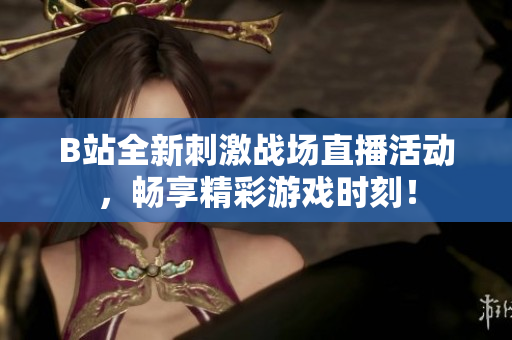 B站全新刺激战场直播活动，畅享精彩游戏时刻！