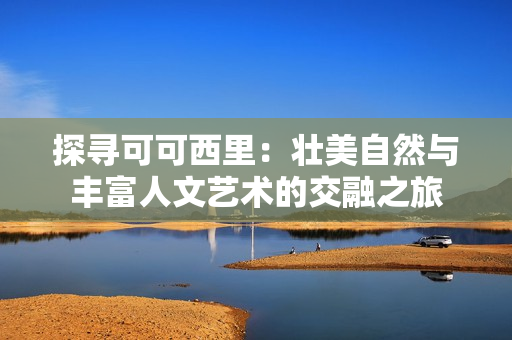 探寻可可西里：壮美自然与丰富人文艺术的交融之旅