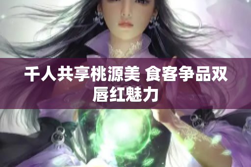 千人共享桃源美 食客争品双唇红魅力
