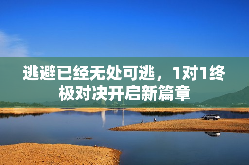 逃避已经无处可逃，1对1终极对决开启新篇章