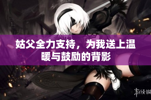 姑父全力支持，为我送上温暖与鼓励的背影