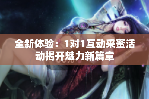 全新体验：1对1互动采蜜活动揭开魅力新篇章