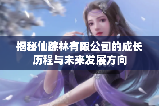 揭秘仙踪林有限公司的成长历程与未来发展方向