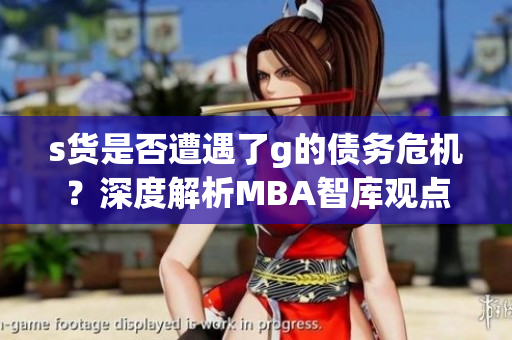 s货是否遭遇了g的债务危机？深度解析MBA智库观点