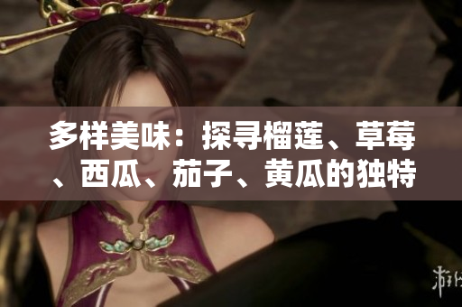 多样美味：探寻榴莲、草莓、西瓜、茄子、黄瓜的独特魅力