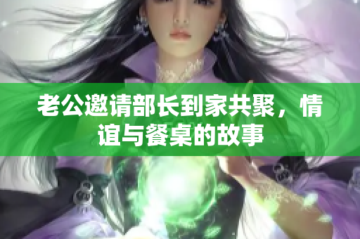 老公邀请部长到家共聚，情谊与餐桌的故事