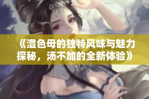 《澧色母的独特风味与魅力探秘，汤不加的全新体验》