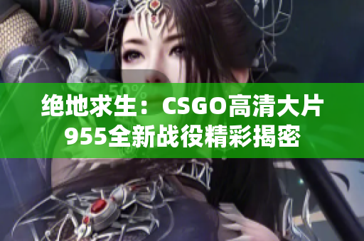 绝地求生：CSGO高清大片955全新战役精彩揭密