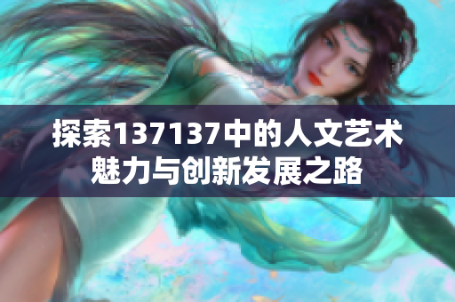 探索137137中的人文艺术魅力与创新发展之路