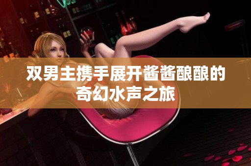 双男主携手展开酱酱酿酿的奇幻水声之旅