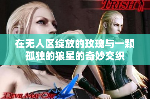 在无人区绽放的玫瑰与一颗孤独的狼星的奇妙交织