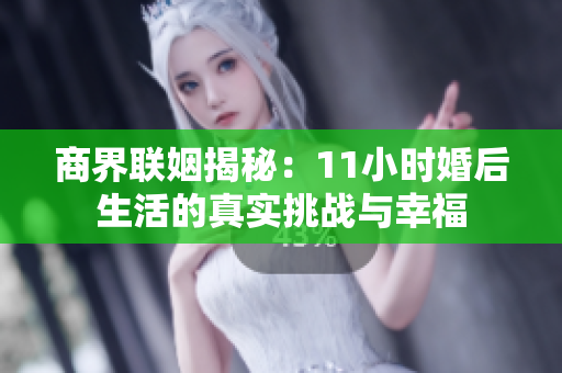 商界联姻揭秘：11小时婚后生活的真实挑战与幸福