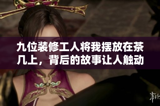 九位装修工人将我摆放在茶几上，背后的故事让人触动