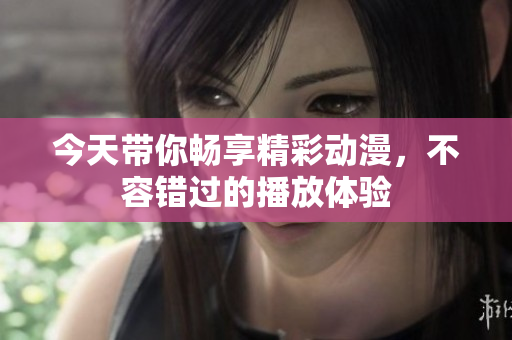 今天带你畅享精彩动漫，不容错过的播放体验