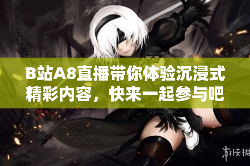 B站A8直播带你体验沉浸式精彩内容，快来一起参与吧！
