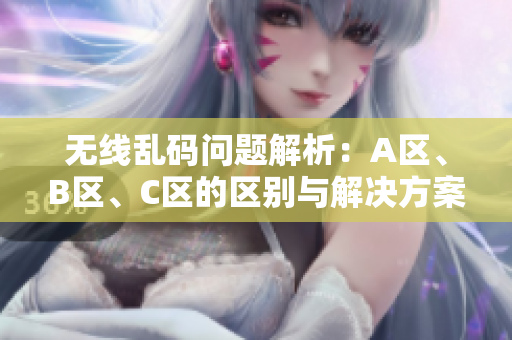 无线乱码问题解析：A区、B区、C区的区别与解决方案