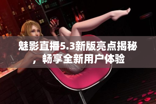 魅影直播5.3新版亮点揭秘，畅享全新用户体验