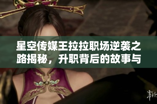 星空传媒王拉拉职场逆袭之路揭秘，升职背后的故事与挑战