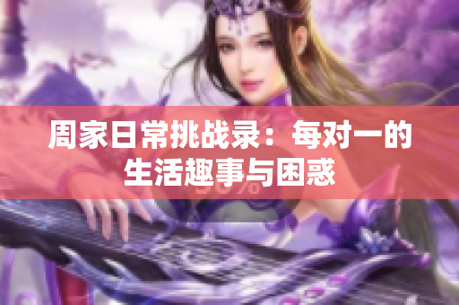 周家日常挑战录：每对一的生活趣事与困惑