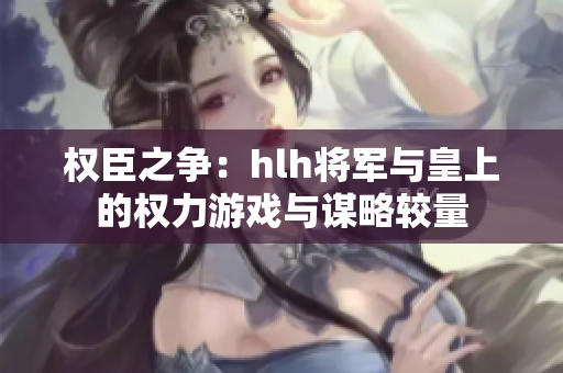 权臣之争：hlh将军与皇上的权力游戏与谋略较量