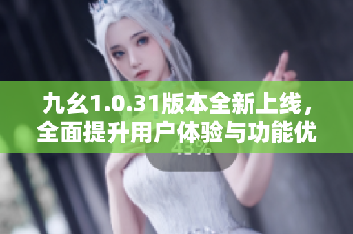 九幺1.0.31版本全新上线，全面提升用户体验与功能优化