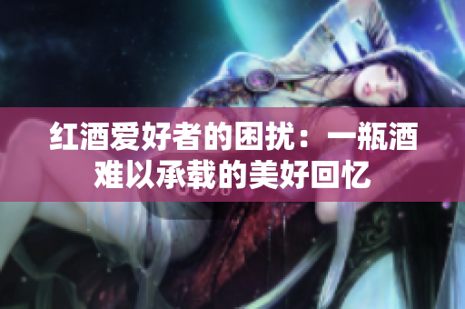 红酒爱好者的困扰：一瓶酒难以承载的美好回忆