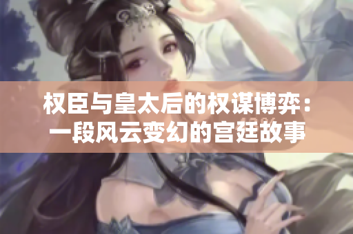 权臣与皇太后的权谋博弈：一段风云变幻的宫廷故事