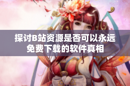 探讨B站资源是否可以永远免费下载的软件真相