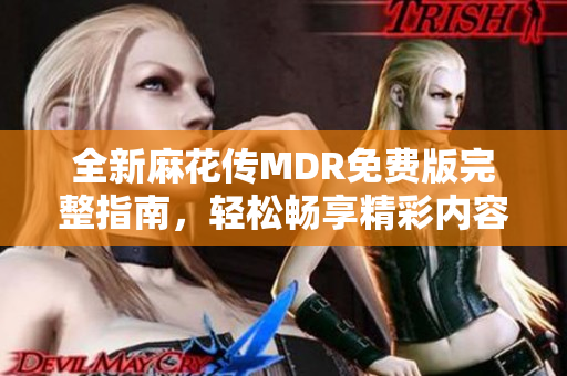 全新麻花传MDR免费版完整指南，轻松畅享精彩内容