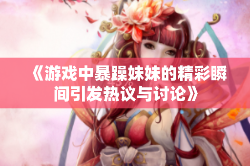 《游戏中暴躁妹妹的精彩瞬间引发热议与讨论》