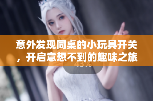 意外发现同桌的小玩具开关，开启意想不到的趣味之旅