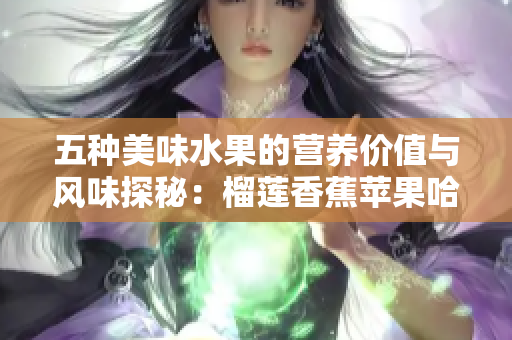 五种美味水果的营养价值与风味探秘：榴莲香蕉苹果哈密瓜水蜜桃