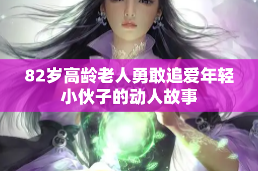 82岁高龄老人勇敢追爱年轻小伙子的动人故事